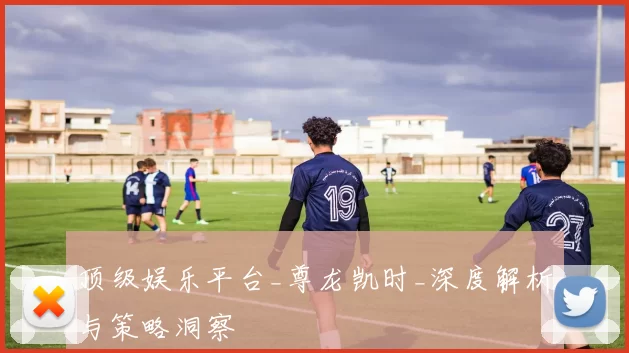 顶级娱乐平台_尊龙凯时_深度解析与策略洞察