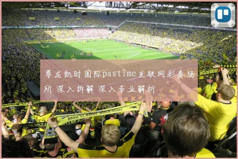 尊龙凯时国际pastime互联网彩券场所 深入拆解 深入专业解析