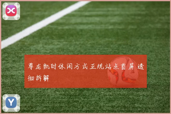 尊龙凯时休闲方式正规站点首屏 透彻拆解