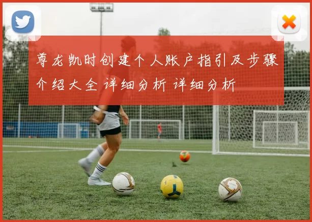 尊龙凯时创建个人账户指引及步骤介绍大全 详细分析 详细分析