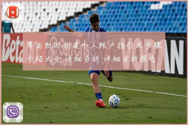 尊龙凯时创建个人账户指引及步骤介绍大全 详细分析 详细分析报告