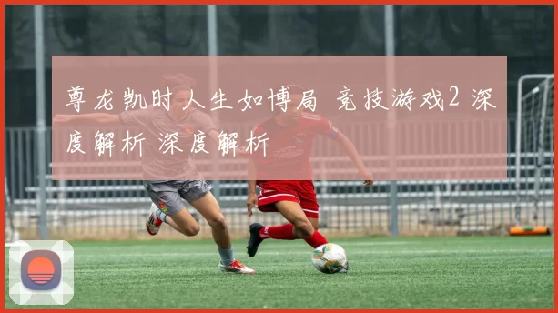 尊龙凯时人生如博局 竞技游戏2 深度解析 深度解析