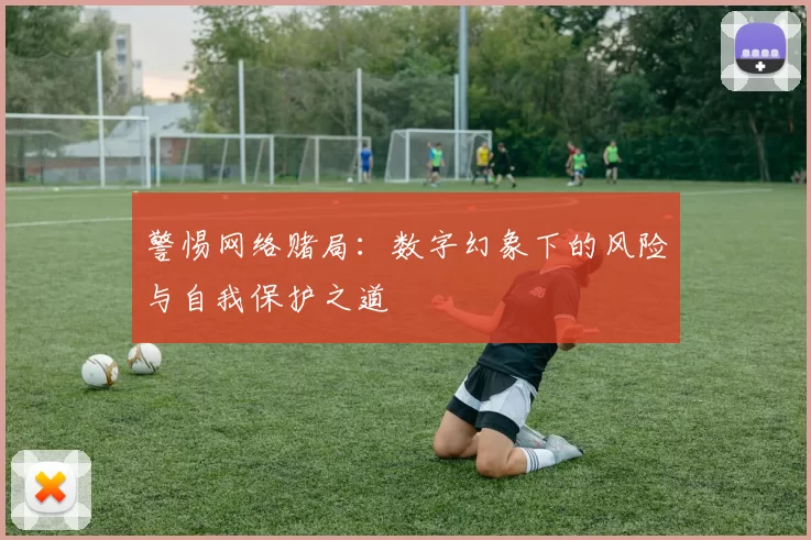 警惕网络赌局：数字幻象下的风险与自我保护之道