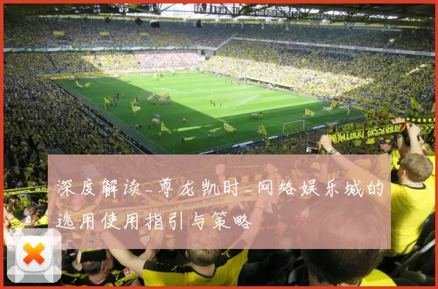 深度解读_尊龙凯时_网络娱乐城的选用使用指引与策略