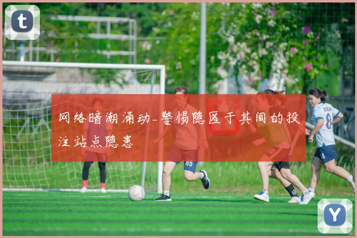 网络暗潮涌动_警惕隐匿于其间的投注站点隐患
