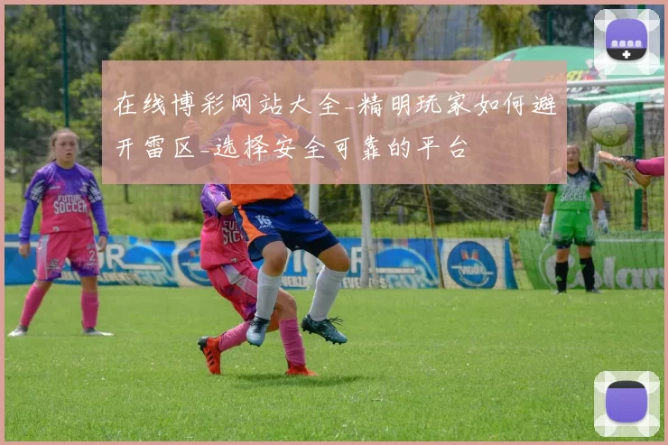 在线博彩网站大全_精明玩家如何避开雷区_选择安全可靠的平台