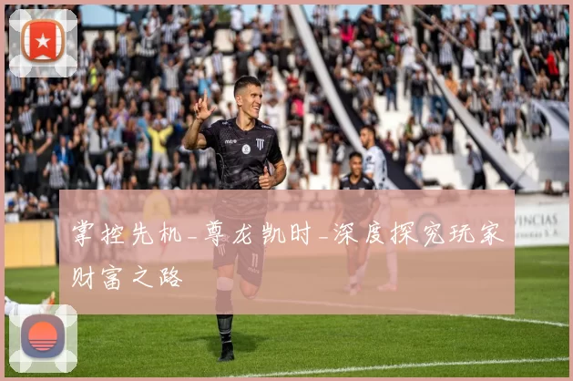 掌控先机_尊龙凯时_深度探究玩家财富之路