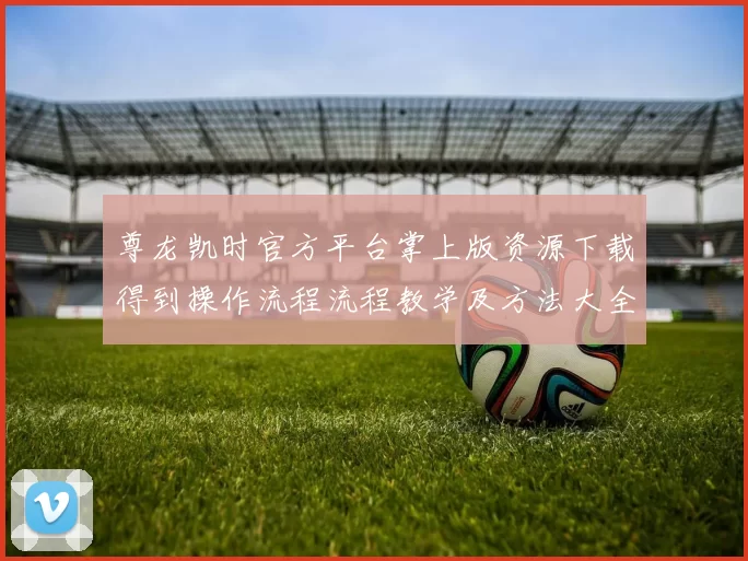 尊龙凯时官方平台掌上版资源下载得到操作流程流程教学及方法大全