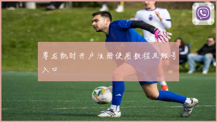 尊龙凯时开户注册使用教程及账号入口