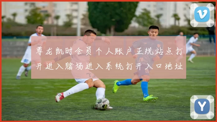 尊龙凯时会员个人账户正规站点打开进入赌场进入系统打开入口地址最新内容信息消息版本消息链接大全