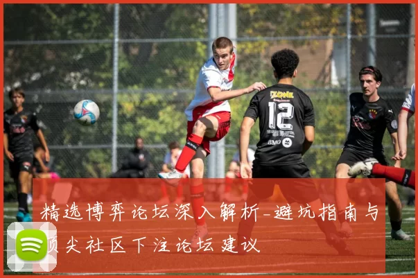 精选博弈论坛深入解析_避坑指南与顶尖社区下注论坛建议