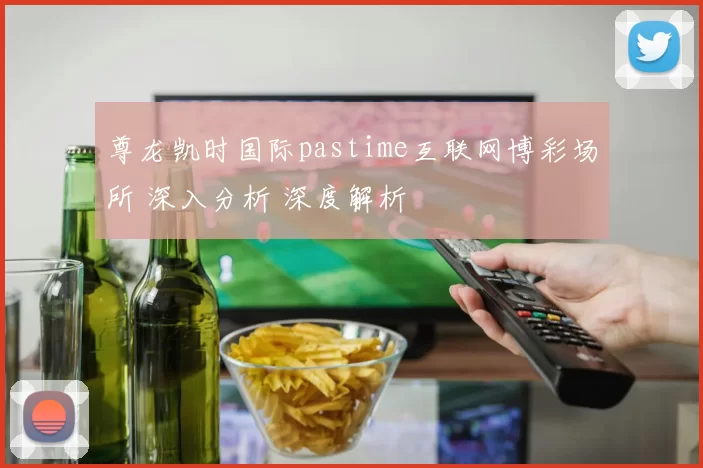 尊龙凯时国际pastime互联网博彩场所 深入分析 深度解析