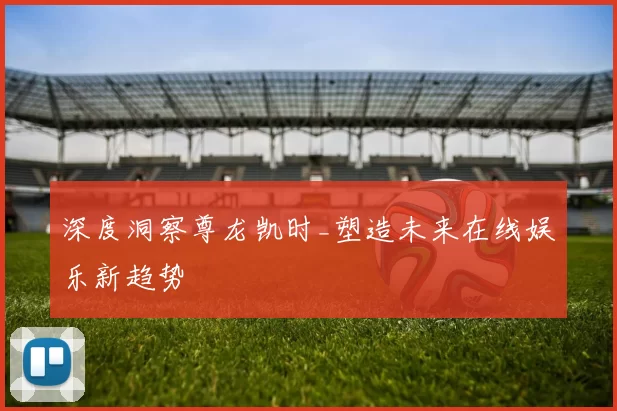 深度洞察尊龙凯时_塑造未来在线娱乐新趋势