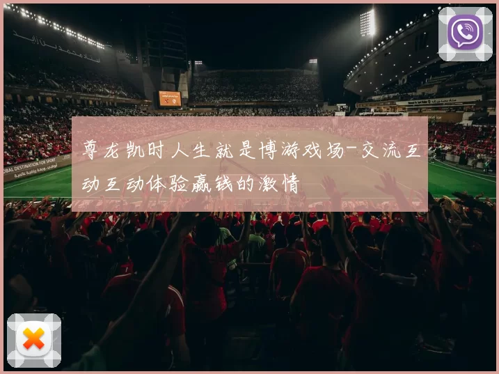 尊龙凯时人生就是博游戏场-交流互动互动体验赢钱的激情