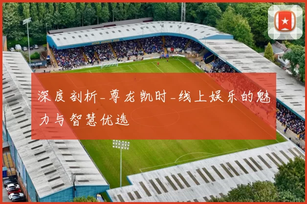 深度剖析_尊龙凯时_线上娱乐的魅力与智慧优选