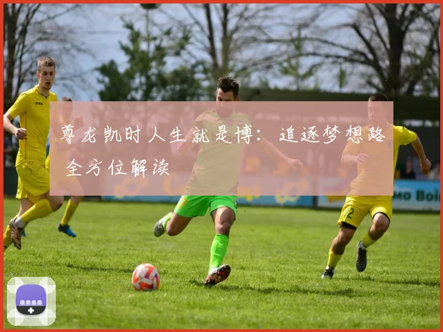 尊龙凯时人生就是博：追逐梦想路 全方位解读