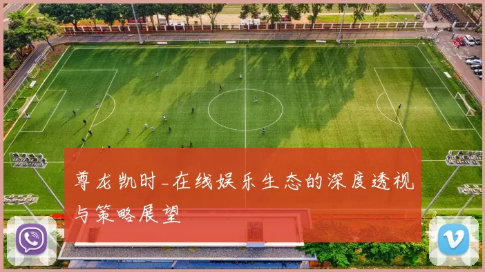 尊龙凯时_在线娱乐生态的深度透视与策略展望