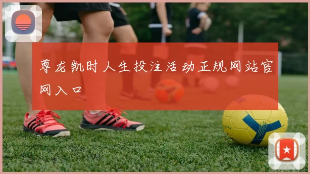 尊龙凯时人生投注活动正规网站官网入口