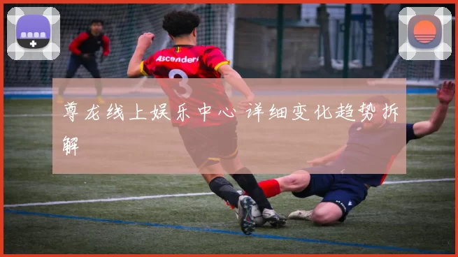 尊龙线上娱乐中心 详细变化趋势拆解